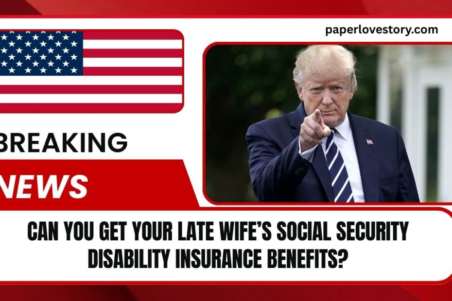 Can You Get Your Late Wife’s Social Security Disability Insurance Benefits
