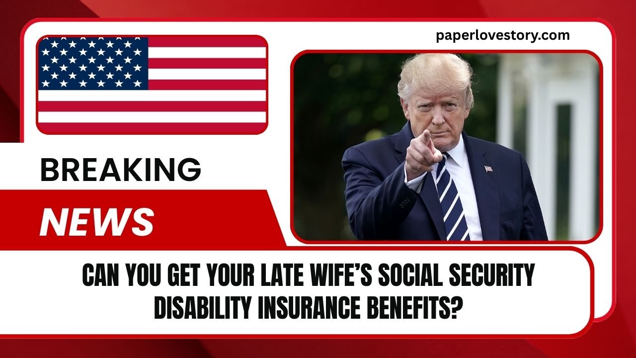 Can You Get Your Late Wife’s Social Security Disability Insurance Benefits